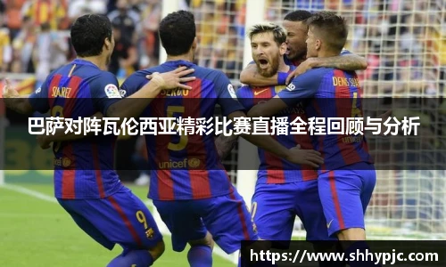 巴萨对阵瓦伦西亚精彩比赛直播全程回顾与分析
