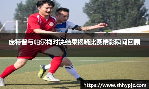 庞特普与帕尔梅对决结果揭晓比赛精彩瞬间回顾